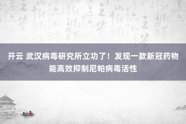 开云 武汉病毒研究所立功了!发现一款新冠药物能高效抑制尼帕病毒活性