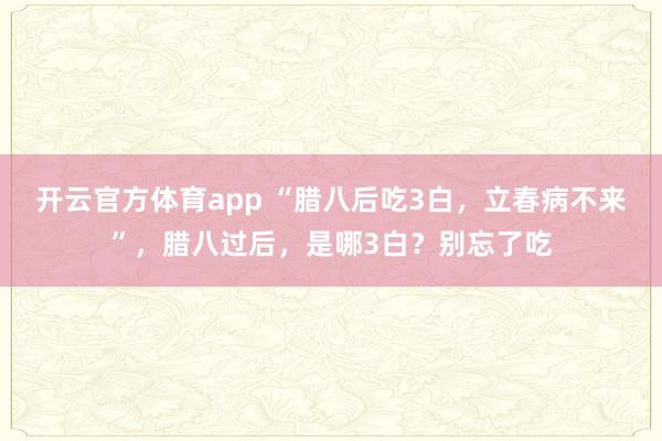 开云官方体育app “腊八后吃3白,立春病不来”,腊八过后,是哪3白?别忘了吃