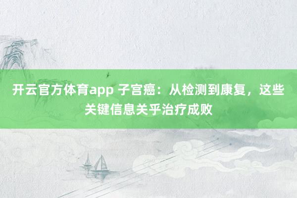 开云官方体育app 子宫癌:从检测到康复,这些关键信息关乎治疗成败