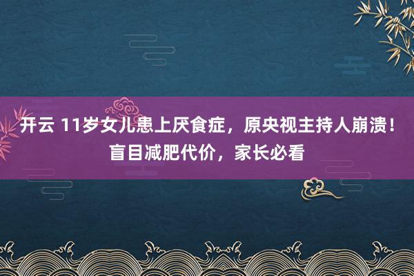 开云 11岁女儿患上厌食症,原央视主持人崩溃!盲目减肥代价,家长必看