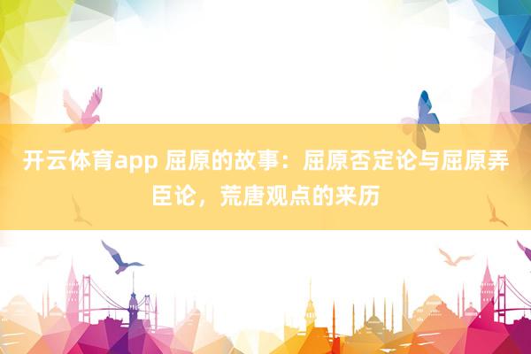 开云体育app 屈原的故事：屈原否定论与屈原弄臣论，荒唐观点的来历