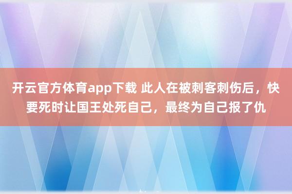 开云官方体育app下载 此人在被刺客刺伤后,快要死时让国王处死自己,最终为自己报了仇