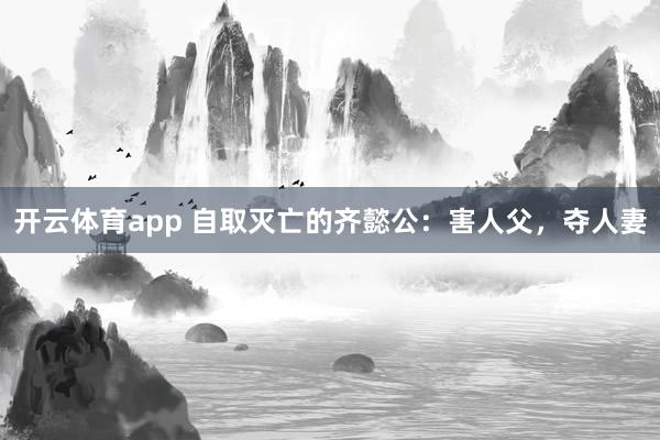 开云体育app 自取灭亡的齐懿公:害人父,夺人妻
