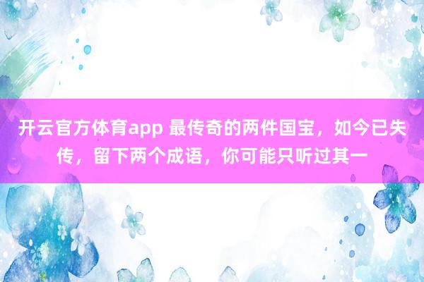 开云官方体育app 最传奇的两件国宝,如今已失传,留下两个成语,你可能只听过其一