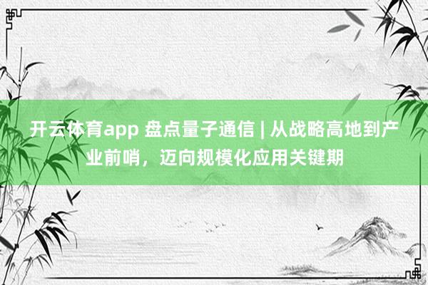 开云体育app 盘点量子通信 | 从战略高地到产业前哨，迈向规模化应用关键期
