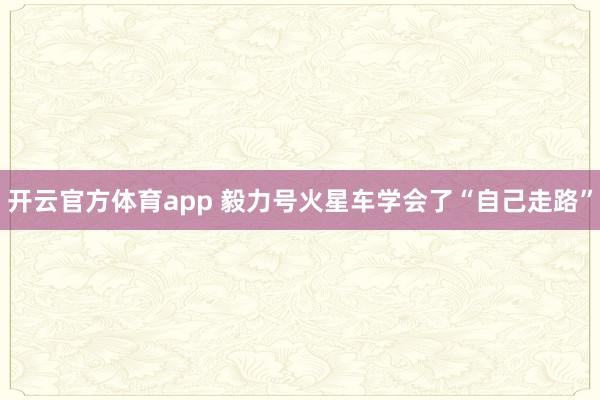 开云官方体育app 毅力号火星车学会了“自己走路”