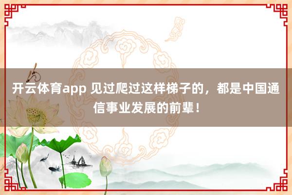 开云体育app 见过爬过这样梯子的，都是中国通信事业发展的前辈！