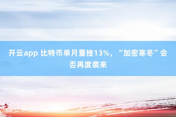 开云app 比特币单月重挫13%,“加密寒冬”会否再度袭来
