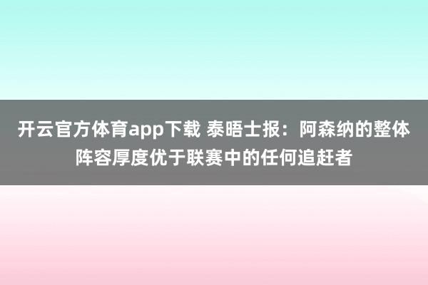 开云官方体育app下载 泰晤士报：阿森纳的整体阵容厚度优于联赛中的任何追赶者