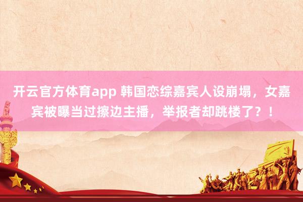 开云官方体育app 韩国恋综嘉宾人设崩塌，女嘉宾被曝当过擦边主播，举报者却跳楼了？！