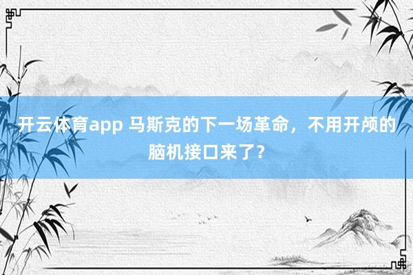 开云体育app 马斯克的下一场革命,不用开颅的脑机接口来了?