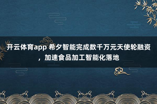 开云体育app 希夕智能完成数千万元天使轮融资,加速食品加工智能化落地