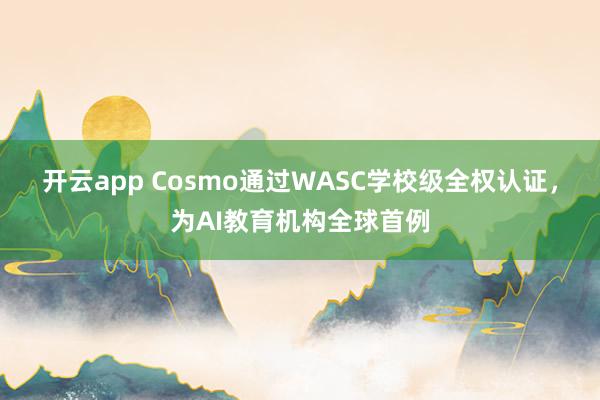 开云app Cosmo通过WASC学校级全权认证，为AI教育机构全球首例