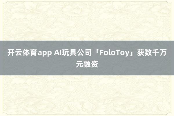 开云体育app AI玩具公司「FoloToy」获数千万元融资