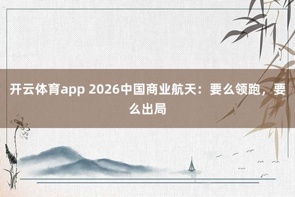 开云体育app 2026中国商业航天:要么领跑,要么出局