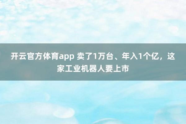 开云官方体育app 卖了1万台、年入1个亿，这家工业机器人要上市
