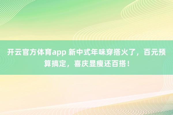 开云官方体育app 新中式年味穿搭火了，百元预算搞定，喜庆显瘦还百搭！