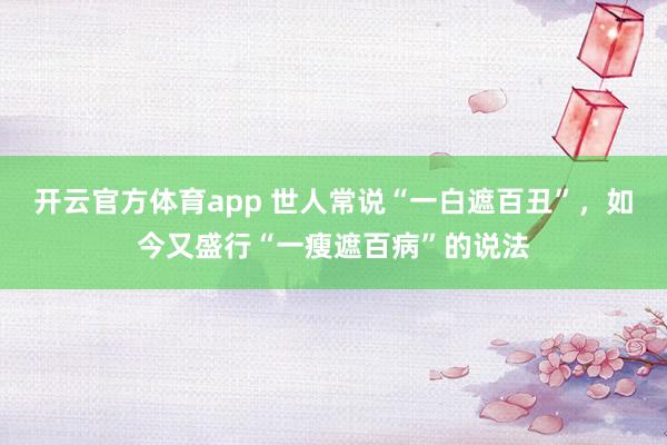 开云官方体育app 世人常说“一白遮百丑”，如今又盛行“一瘦遮百病”的说法