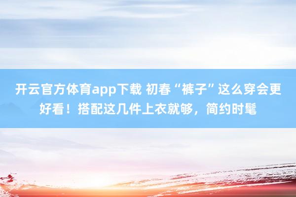 开云官方体育app下载 初春“裤子”这么穿会更好看！搭配这几件上衣就够，简约时髦