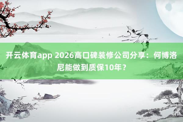 开云体育app 2026高口碑装修公司分享：何博洛尼能做到质保10年？
