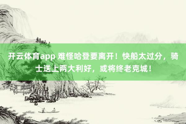 开云体育app 难怪哈登要离开！快船太过分，骑士送上两大利好，或将终老克城！
