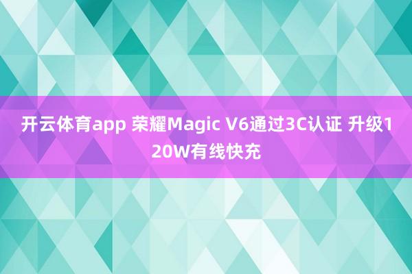 开云体育app 荣耀Magic V6通过3C认证 升级120W有线快充