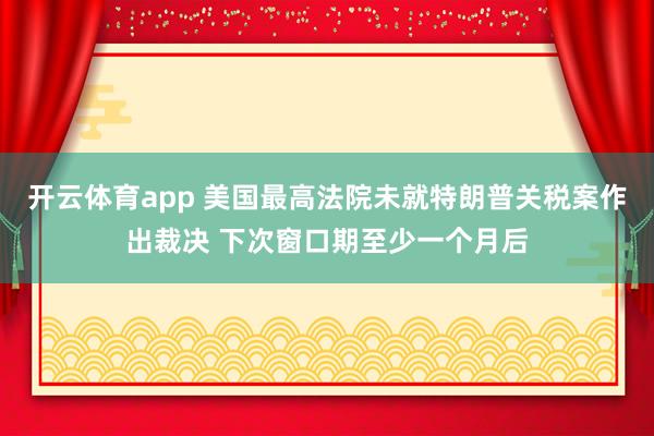 开云体育app 美国最高法院未就特朗普关税案作出裁决 下次窗口期至少一个月后