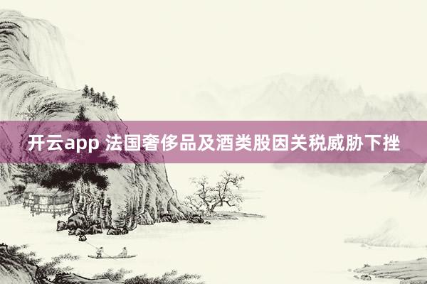 开云app 法国奢侈品及酒类股因关税威胁下挫