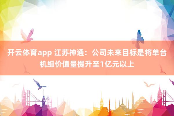 开云体育app 江苏神通：公司未来目标是将单台机组价值量提升至1亿元以上