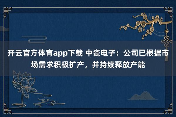 开云官方体育app下载 中瓷电子：公司已根据市场需求积极扩产，并持续释放产能