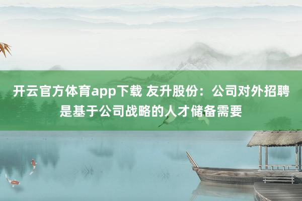 开云官方体育app下载 友升股份：公司对外招聘是基于公司战略的人才储备需要