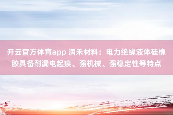 开云官方体育app 润禾材料：电力绝缘液体硅橡胶具备耐漏电起痕、强机械、强稳定性等特点