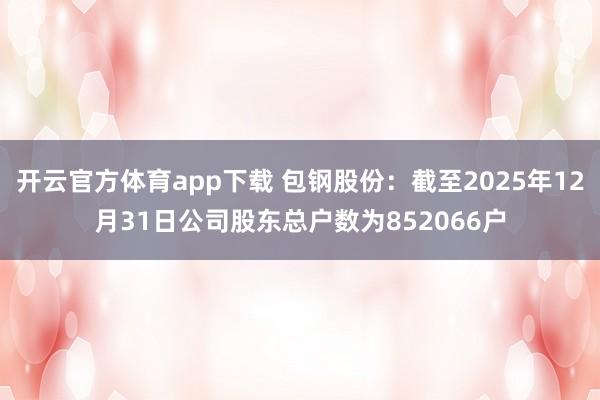开云官方体育app下载 包钢股份：截至2025年12月31日公司股东总户数为852066户
