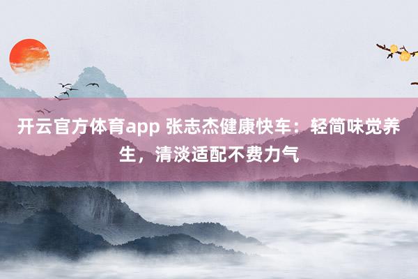 开云官方体育app 张志杰健康快车：轻简味觉养生，清淡适配不费力气