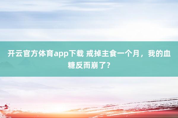 开云官方体育app下载 戒掉主食一个月，我的血糖反而崩了？
