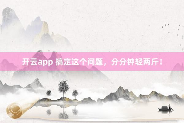 开云app 搞定这个问题，分分钟轻两斤！