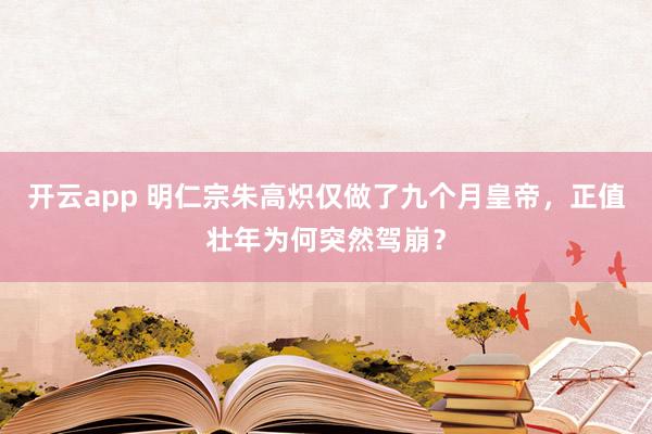 开云app 明仁宗朱高炽仅做了九个月皇帝，正值壮年为何突然驾崩？