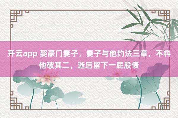 开云app 娶豪门妻子，妻子与他约法三章，不料他破其二，逝后留下一屁股债