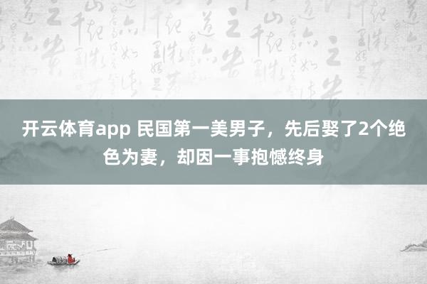 开云体育app 民国第一美男子，先后娶了2个绝色为妻，却因一事抱憾终身