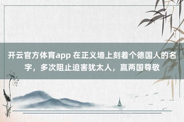 开云官方体育app 在正义墙上刻着个德国人的名字，多次阻止迫害犹太人，赢两国尊敬