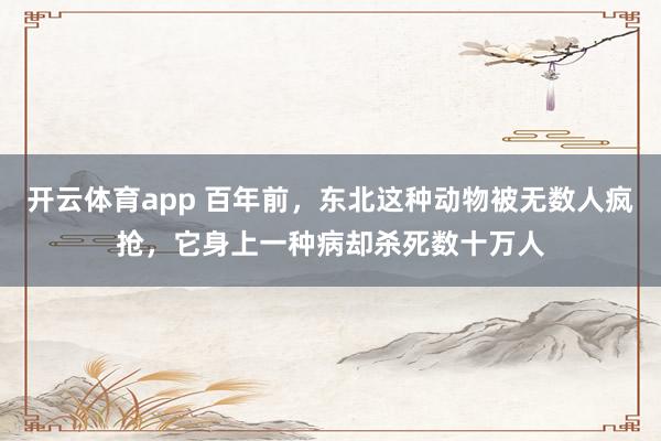 开云体育app 百年前，东北这种动物被无数人疯抢，它身上一种病却杀死数十万人