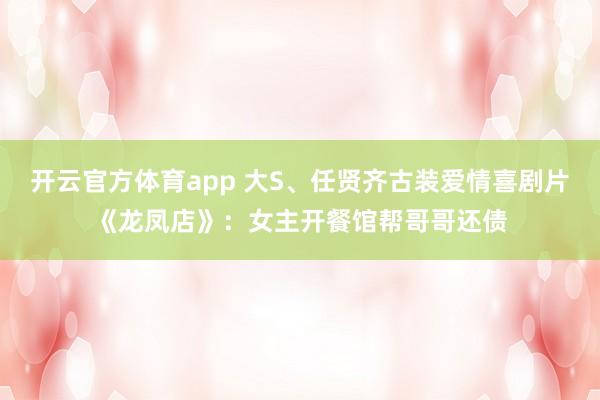 开云官方体育app 大S、任贤齐古装爱情喜剧片《龙凤店》：女主开餐馆帮哥哥还债