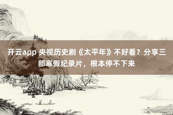 开云app 央视历史剧《太平年》不好看？分享三部寒假纪录片，根本停不下来
