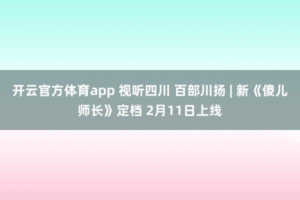 开云官方体育app 视听四川 百部川扬 | 新《傻儿师长》定档 2月11日上线