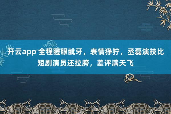 开云app 全程瞪眼龇牙，表情狰狞，丞磊演技比短剧演员还拉胯，差评满天飞