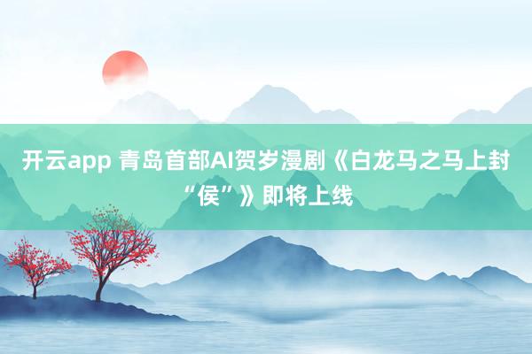 开云app 青岛首部AI贺岁漫剧《白龙马之马上封“侯”》即将上线