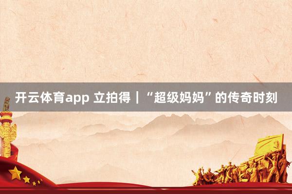 开云体育app 立拍得｜“超级妈妈”的传奇时刻