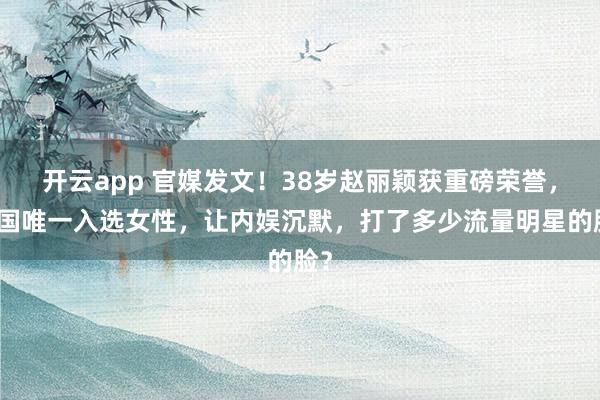 开云app 官媒发文！38岁赵丽颖获重磅荣誉，中国唯一入选女性，让内娱沉默，打了多少流量明星的脸？