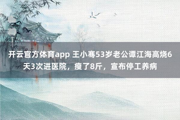 开云官方体育app 王小骞53岁老公谭江海高烧6天3次进医院，瘦了8斤，宣布停工养病