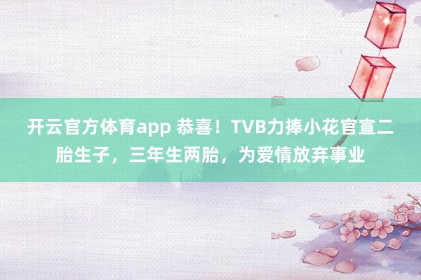 开云官方体育app 恭喜！TVB力捧小花官宣二胎生子，三年生两胎，为爱情放弃事业